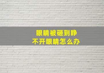 眼睛被砸到睁不开眼睛怎么办