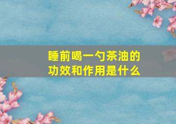 睡前喝一勺茶油的功效和作用是什么