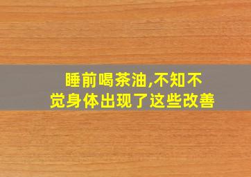 睡前喝茶油,不知不觉身体出现了这些改善