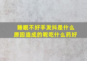 睡眠不好手发抖是什么原因造成的呢吃什么药好