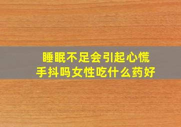 睡眠不足会引起心慌手抖吗女性吃什么药好