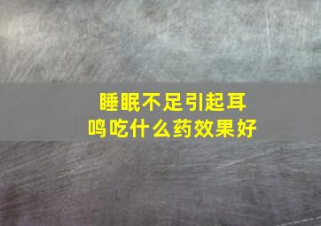 睡眠不足引起耳鸣吃什么药效果好