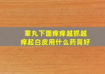 睾丸下面痒痒越抓越痒起白皮用什么药膏好