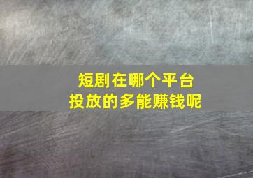 短剧在哪个平台投放的多能赚钱呢