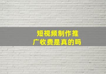 短视频制作推广收费是真的吗