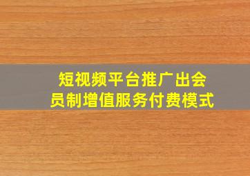 短视频平台推广出会员制增值服务付费模式