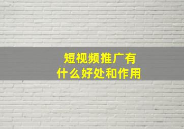 短视频推广有什么好处和作用