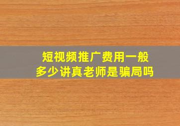 短视频推广费用一般多少讲真老师是骗局吗