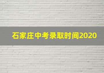 石家庄中考录取时间2020