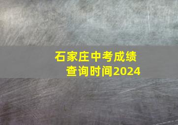 石家庄中考成绩查询时间2024