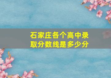 石家庄各个高中录取分数线是多少分