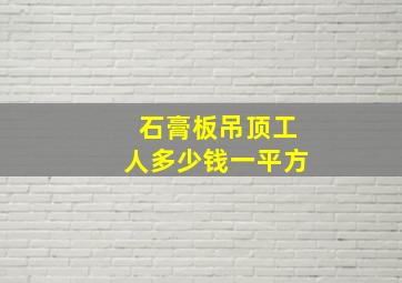 石膏板吊顶工人多少钱一平方