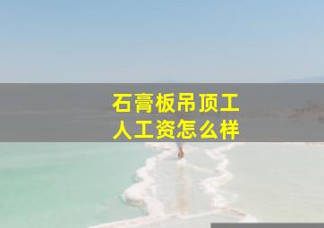 石膏板吊顶工人工资怎么样