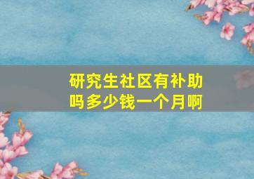 研究生社区有补助吗多少钱一个月啊