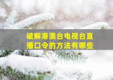 破解港澳台电视台直播口令的方法有哪些