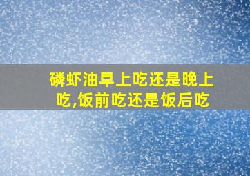 磷虾油早上吃还是晚上吃,饭前吃还是饭后吃