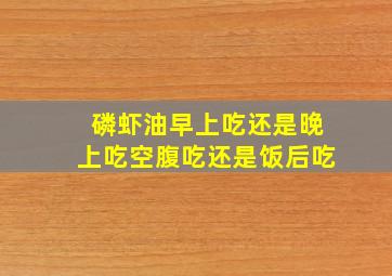 磷虾油早上吃还是晚上吃空腹吃还是饭后吃