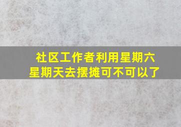 社区工作者利用星期六星期天去摆摊可不可以了