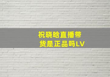 祝晓晗直播带货是正品吗LV