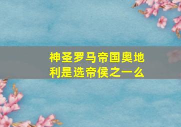 神圣罗马帝国奥地利是选帝侯之一么