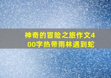 神奇的冒险之旅作文400字热带雨林遇到蛇