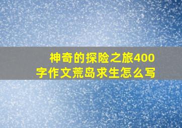 神奇的探险之旅400字作文荒岛求生怎么写