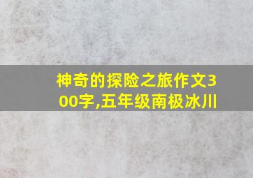 神奇的探险之旅作文300字,五年级南极冰川