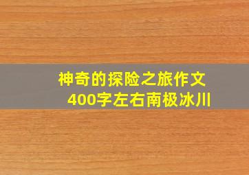 神奇的探险之旅作文400字左右南极冰川