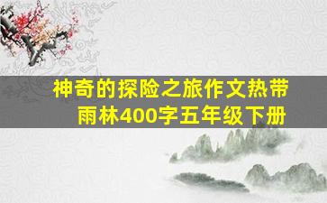 神奇的探险之旅作文热带雨林400字五年级下册