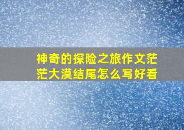 神奇的探险之旅作文茫茫大漠结尾怎么写好看