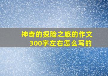 神奇的探险之旅的作文300字左右怎么写的