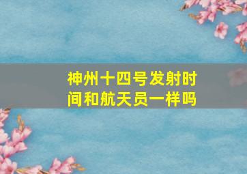 神州十四号发射时间和航天员一样吗