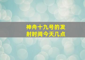 神舟十九号的发射时间今天几点