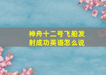 神舟十二号飞船发射成功英语怎么说