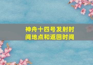 神舟十四号发射时间地点和返回时间