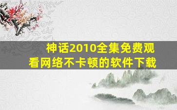 神话2010全集免费观看网络不卡顿的软件下载