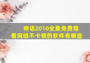 神话2010全集免费观看网络不卡顿的软件有哪些