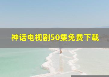 神话电视剧50集免费下载