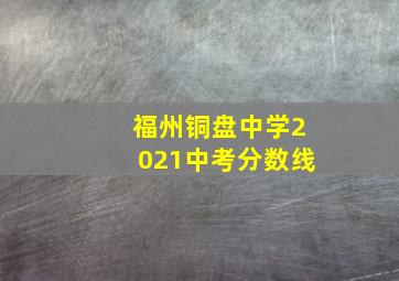 福州铜盘中学2021中考分数线