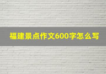 福建景点作文600字怎么写