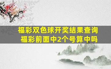 福彩双色球开奖结果查询福彩前面中2个号算中吗