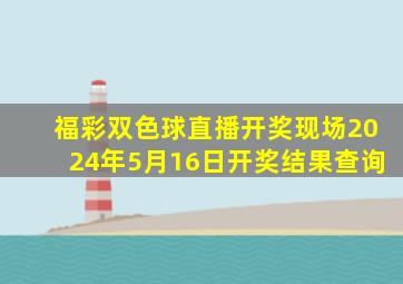 福彩双色球直播开奖现场2024年5月16日开奖结果查询