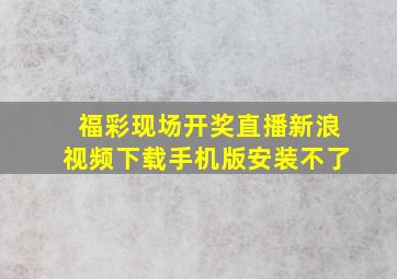 福彩现场开奖直播新浪视频下载手机版安装不了