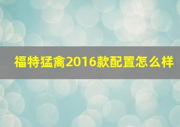 福特猛禽2016款配置怎么样