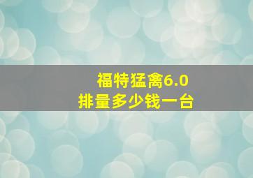 福特猛禽6.0排量多少钱一台