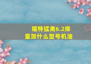 福特猛禽6.2排量加什么型号机油