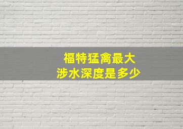 福特猛禽最大涉水深度是多少