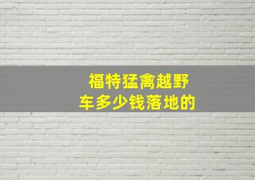 福特猛禽越野车多少钱落地的