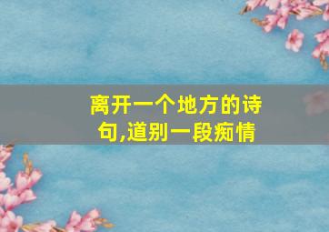 离开一个地方的诗句,道别一段痴情