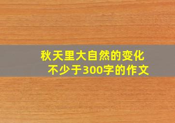 秋天里大自然的变化不少于300字的作文